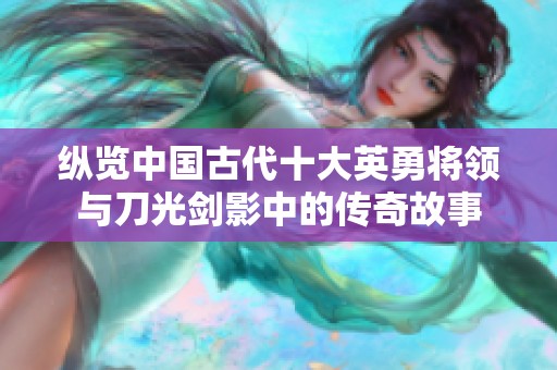 纵览中国古代十大英勇将领与刀光剑影中的传奇故事