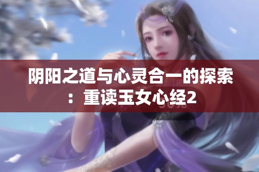 阴阳之道与心灵合一的探索：重读玉女心经2