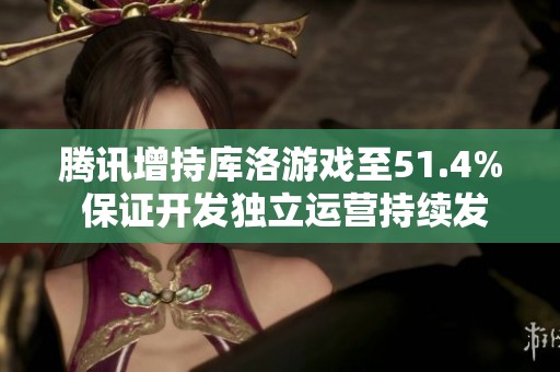 腾讯增持库洛游戏至51.4% 保证开发独立运营持续发展