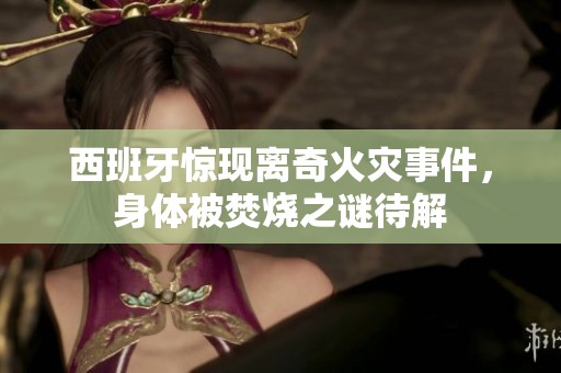 西班牙惊现离奇火灾事件，身体被焚烧之谜待解