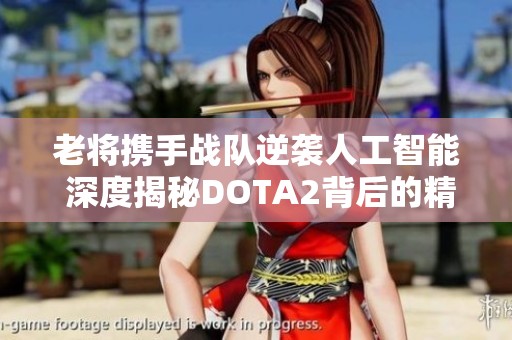 老将携手战队逆袭人工智能 深度揭秘DOTA2背后的精彩对决娱记