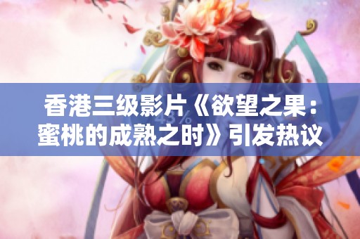 香港三级影片《欲望之果：蜜桃的成熟之时》引发热议与关注