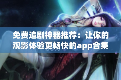 免费追剧神器推荐：让你的观影体验更畅快的app合集
