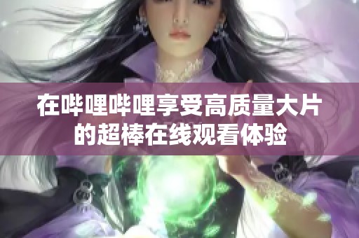在哔哩哔哩享受高质量大片的超棒在线观看体验
