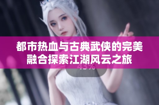 都市热血与古典武侠的完美融合探索江湖风云之旅