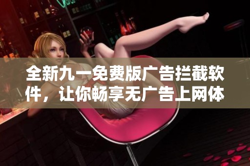 全新九一免费版广告拦截软件，让你畅享无广告上网体验