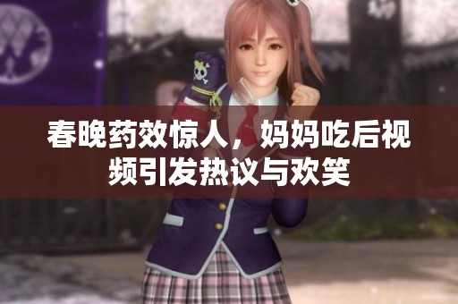 春晚药效惊人，妈妈吃后视频引发热议与欢笑