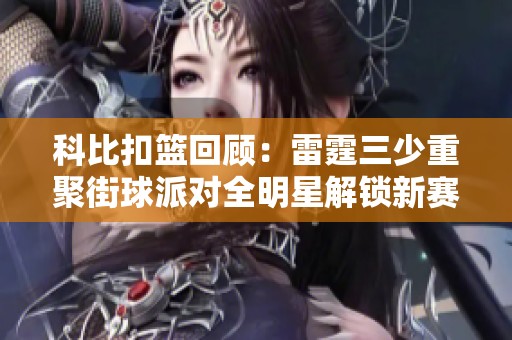 科比扣篮回顾：雷霆三少重聚街球派对全明星解锁新赛季魅力