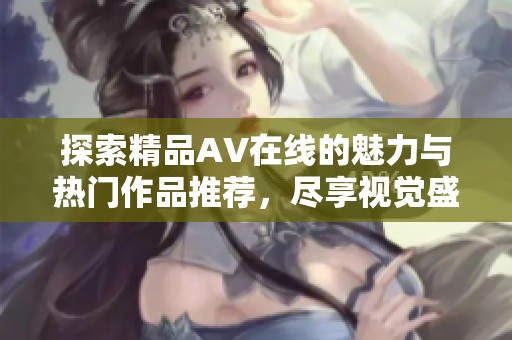 探索精品AV在线的魅力与热门作品推荐，尽享视觉盛宴