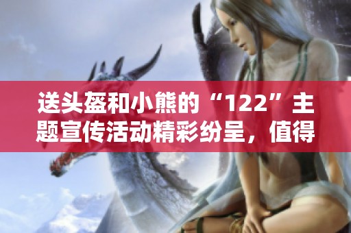 送头盔和小熊的“122”主题宣传活动精彩纷呈，值得点赞