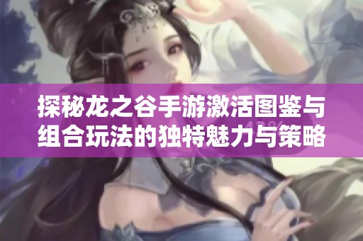 探秘龙之谷手游激活图鉴与组合玩法的独特魅力与策略分析