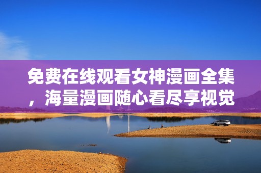 免费在线观看女神漫画全集，海量漫画随心看尽享视觉盛宴