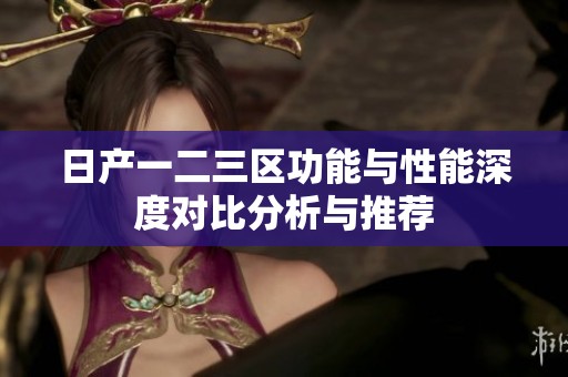 日产一二三区功能与性能深度对比分析与推荐