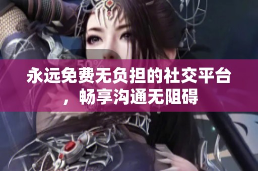 永远免费无负担的社交平台，畅享沟通无阻碍
