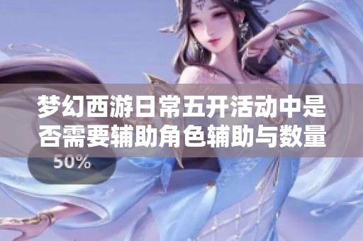 梦幻西游日常五开活动中是否需要辅助角色辅助与数量探讨
