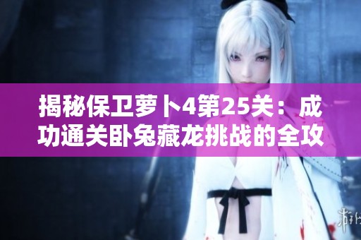 揭秘保卫萝卜4第25关：成功通关卧兔藏龙挑战的全攻略解析