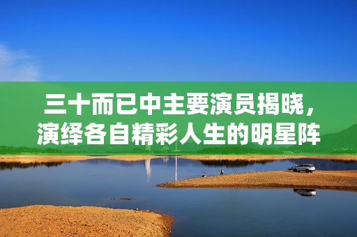 三十而已中主要演员揭晓，演绎各自精彩人生的明星阵容