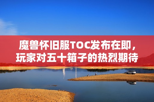 魔兽怀旧服TOC发布在即，玩家对五十箱子的热烈期待与激荡心潮