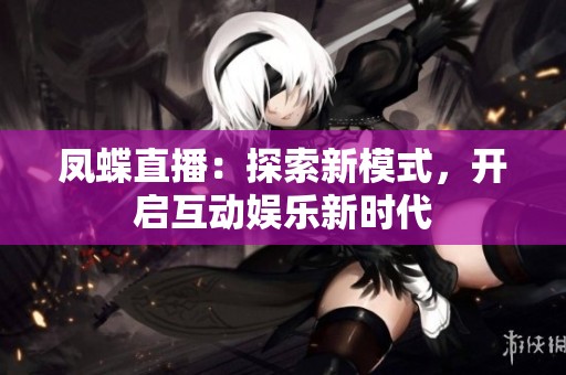 凤蝶直播：探索新模式，开启互动娱乐新时代