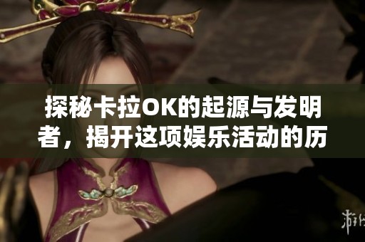 探秘卡拉OK的起源与发明者，揭开这项娱乐活动的历史真相