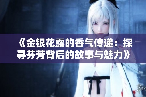 《金银花露的香气传递：探寻芬芳背后的故事与魅力》
