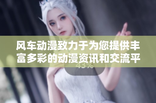风车动漫致力于为您提供丰富多彩的动漫资讯和交流平台
