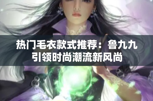 热门毛衣款式推荐：鲁九九引领时尚潮流新风尚