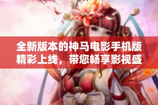 全新版本的神马电影手机版精彩上线，带您畅享影视盛宴