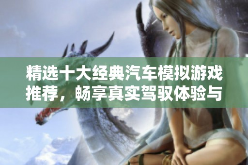 精选十大经典汽车模拟游戏推荐，畅享真实驾驭体验与乐趣