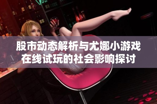 股市动态解析与尤娜小游戏在线试玩的社会影响探讨
