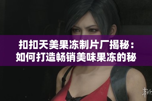 扣扣天美果冻制片厂揭秘：如何打造畅销美味果冻的秘密和工艺