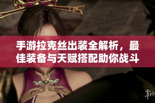 手游拉克丝出装全解析，最佳装备与天赋搭配助你战斗力飙升