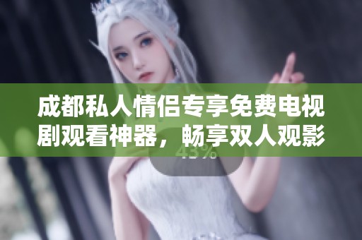 成都私人情侣专享免费电视剧观看神器，畅享双人观影乐趣