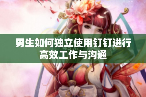男生如何独立使用钉钉进行高效工作与沟通