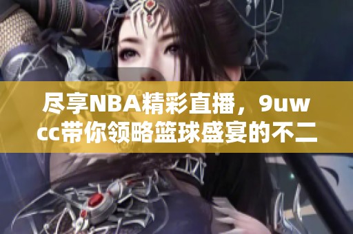 尽享NBA精彩直播，9uwcc带你领略篮球盛宴的不二选择