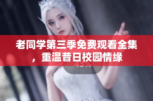 老同学第三季免费观看全集，重温昔日校园情缘