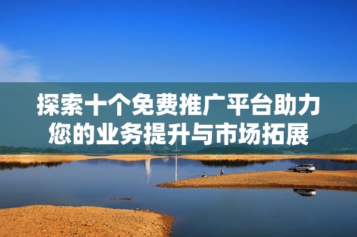 探索十个免费推广平台助力您的业务提升与市场拓展