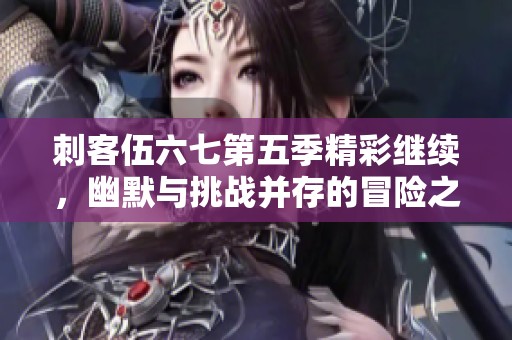刺客伍六七第五季精彩继续，幽默与挑战并存的冒险之旅