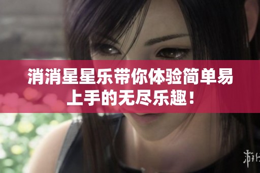 消消星星乐带你体验简单易上手的无尽乐趣！