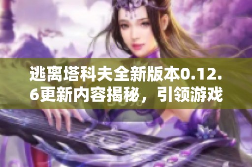 逃离塔科夫全新版本0.12.6更新内容揭秘，引领游戏体验全面升级