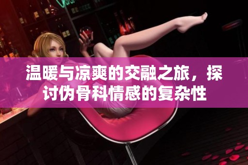温暖与凉爽的交融之旅，探讨伪骨科情感的复杂性