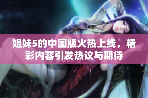 姐妹5的中国版火热上线，精彩内容引发热议与期待
