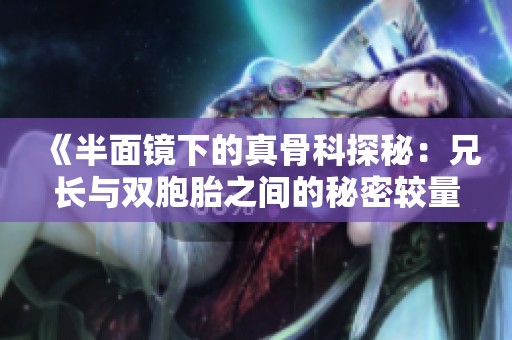 《半面镜下的真骨科探秘：兄长与双胞胎之间的秘密较量》