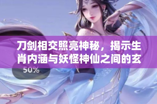 刀剑相交照亮神秘，揭示生肖内涵与妖怪神仙之间的玄机