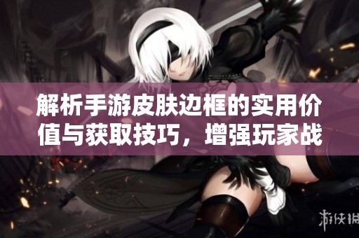 解析手游皮肤边框的实用价值与获取技巧，增强玩家战斗体验