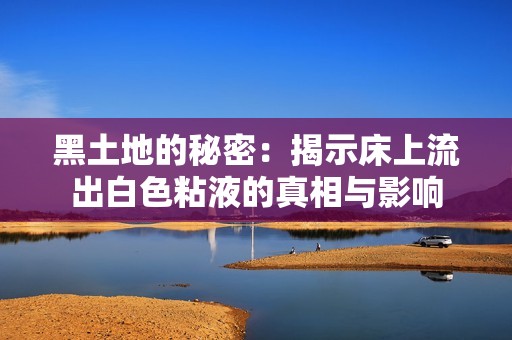 黑土地的秘密：揭示床上流出白色粘液的真相与影响