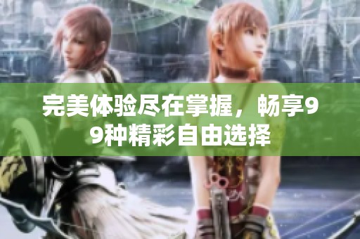 完美体验尽在掌握，畅享99种精彩自由选择