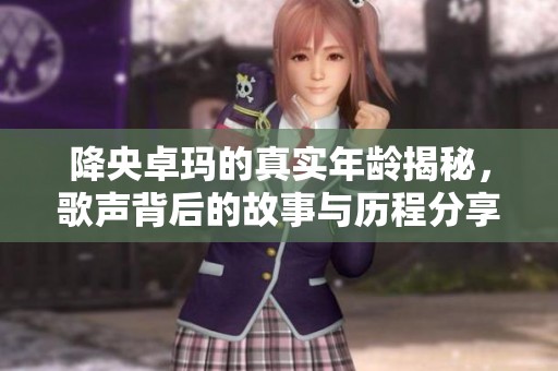 降央卓玛的真实年龄揭秘，歌声背后的故事与历程分享