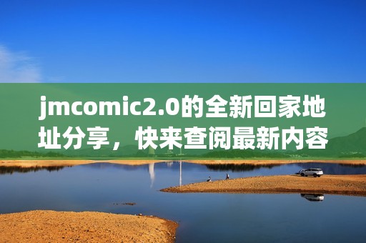 jmcomic2.0的全新回家地址分享，快来查阅最新内容与资讯