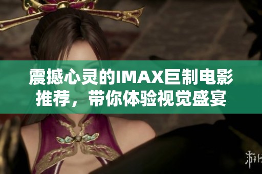 震撼心灵的IMAX巨制电影推荐，带你体验视觉盛宴